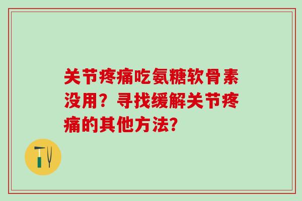 关节疼痛吃氨糖软骨素没用?寻找缓解关节疼痛的其他方法?-第1张图片-氨糖科普网 关节疼痛吃氨糖软骨素没用?寻找缓解关节疼痛的其他方法?-第1张图片-氨糖科普网