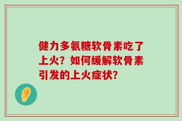 健力多氨糖软骨素吃了上火？如何缓解软骨素引发的上火症状？-第1张图片-氨糖科普网