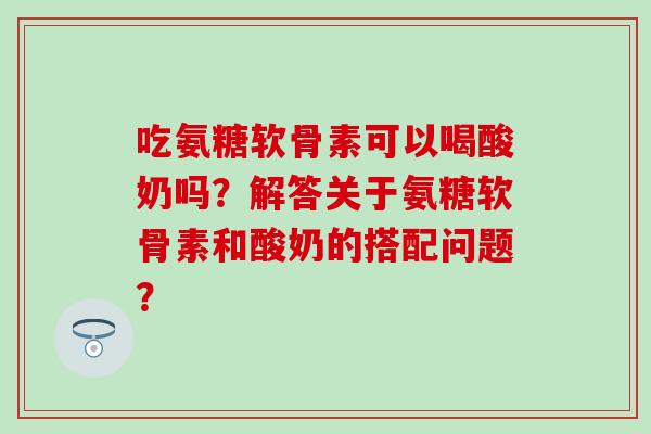 吃氨糖软骨素可以喝酸奶吗?解答关于氨糖软骨素和酸奶的搭配问题?-第1张图片-氨糖科普网 吃氨糖软骨素可以喝酸奶吗?解答关于氨糖软骨素和酸奶的搭配问题?-第1张图片-氨糖科普网