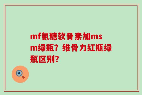 mf氨糖软骨素加msm绿瓶?维骨力红瓶绿瓶区别?-第1张图片-氨糖科普网 mf氨糖软骨素加msm绿瓶?维骨力红瓶绿瓶区别?-第1张图片-氨糖科普网