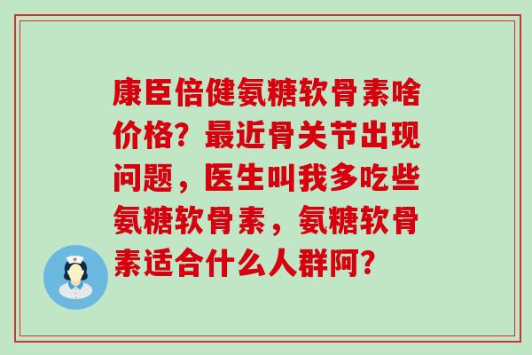 康臣倍健氨糖软骨素啥价格?最近骨关节出现问题,医生叫我多吃些氨糖软骨素,氨糖软骨素适合什么人群阿?-第1张图片-氨糖科普网 康臣倍健氨糖软骨素啥价格?最近骨关节出现问题,医生叫我多吃些氨糖软骨素,氨糖软骨素适合什么人群阿?-第1张图片-氨糖科普网