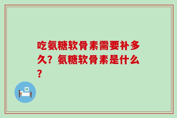 吃氨糖软骨素需要补多久？氨糖软骨素是什么？-第1张图片-氨糖科普网