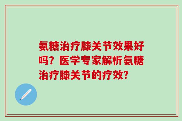 氨糖治疗膝关节效果好吗?医学专家解析氨糖治疗膝关节的疗效?-第1张图片-氨糖科普网 氨糖治疗膝关节效果好吗?医学专家解析氨糖治疗膝关节的疗效?-第1张图片-氨糖科普网