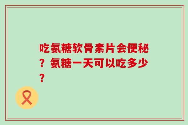 吃氨糖软骨素片会便秘?氨糖一天可以吃多少?-第1张图片-氨糖科普网 吃氨糖软骨素片会便秘?氨糖一天可以吃多少?-第1张图片-氨糖科普网