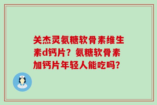 关杰灵氨糖软骨素维生素d钙片?氨糖软骨素加钙片年轻人能吃吗?-第1张图片-氨糖科普网 关杰灵氨糖软骨素维生素d钙片?氨糖软骨素加钙片年轻人能吃吗?-第1张图片-氨糖科普网