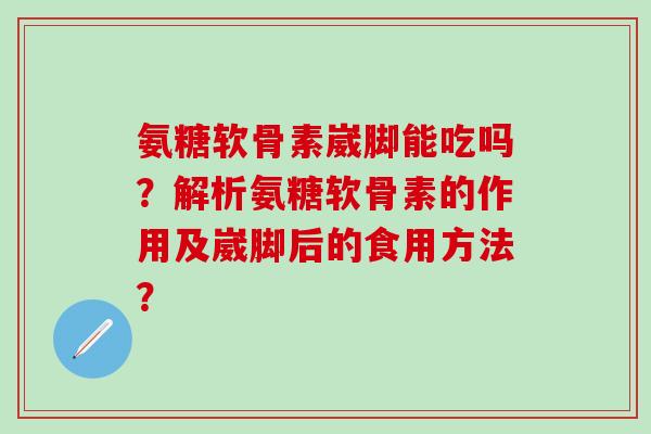 氨糖软骨素崴脚能吃吗？解析氨糖软骨素的作用及崴脚后的食用方法？-第1张图片-氨糖科普网