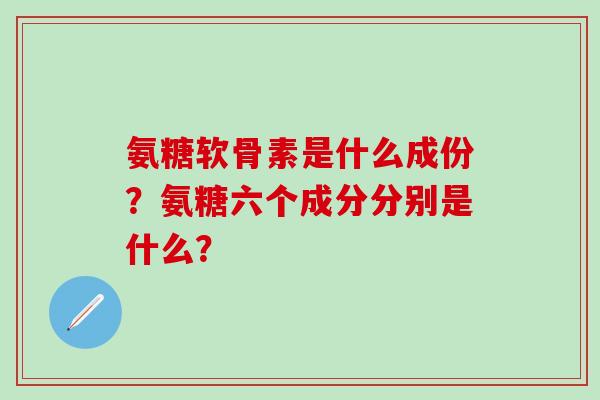 氨糖软骨素是什么成份?氨糖六个成分分别是什么?-第1张图片-氨糖科普网 氨糖软骨素是什么成份?氨糖六个成分分别是什么?-第1张图片-氨糖科普网