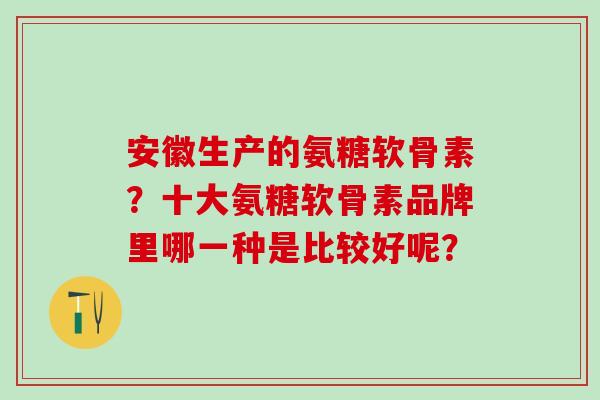 安徽生产的氨糖软骨素?十大氨糖软骨素品牌里哪一种是比较好呢?-第1张图片-氨糖科普网 安徽生产的氨糖软骨素?十大氨糖软骨素品牌里哪一种是比较好呢?-第1张图片-氨糖科普网