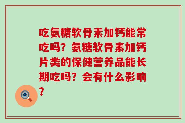 吃氨糖软骨素加钙能常吃吗？氨糖软骨素加钙片类的保健营养品能长期吃吗？会有什么影响？-第1张图片-氨糖科普网