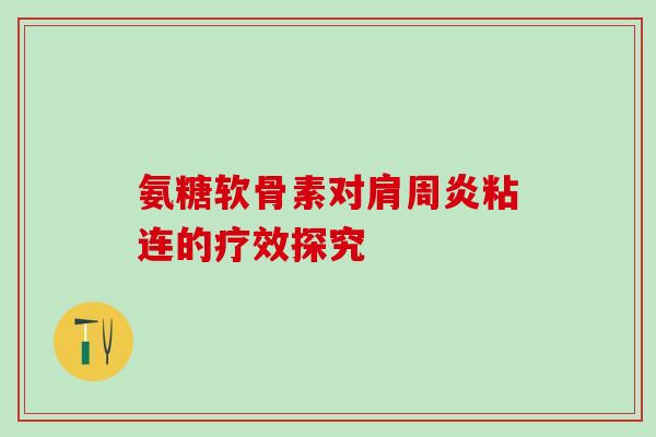 氨糖软骨素对肩周炎粘连的疗效探究-第1张图片-氨糖科普网