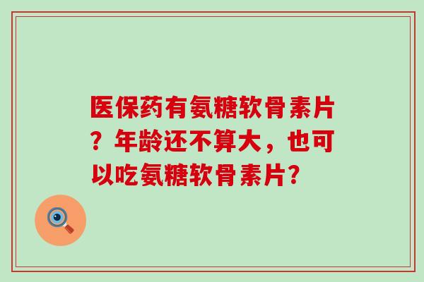 医保药有氨糖软骨素片？年龄还不算大，也可以吃氨糖软骨素片？-第1张图片-氨糖科普网
