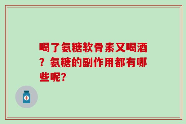 喝了氨糖软骨素又喝酒？氨糖的副作用都有哪些呢？-第1张图片-氨糖科普网