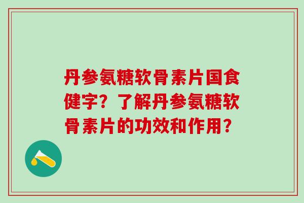 丹参氨糖软骨素片国食健字?了解丹参氨糖软骨素片的功效和作用?-第1张图片-氨糖科普网 丹参氨糖软骨素片国食健字?了解丹参氨糖软骨素片的功效和作用?-第1张图片-氨糖科普网