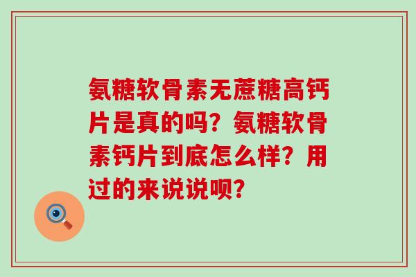 氨糖软骨素无蔗糖高钙片是真的吗？氨糖软骨素钙片到底怎么样？用过的来说说呗？-第1张图片-氨糖科普网