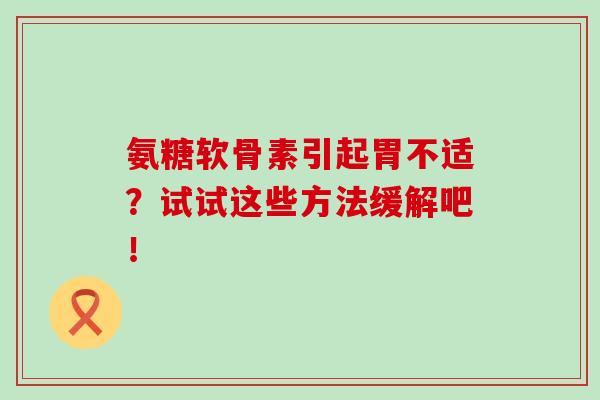 氨糖软骨素引起胃不适？试试这些方法缓解吧！-第1张图片-氨糖科普网