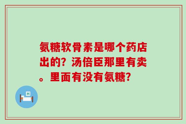 氨糖软骨素是哪个药店出的？汤倍臣那里有卖。里面有没有氨糖？-第1张图片-氨糖科普网
