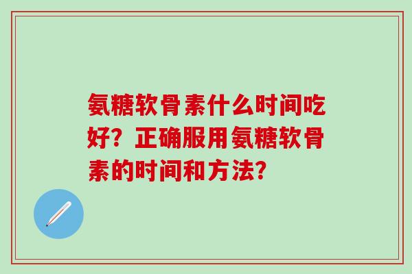 氨糖软骨素什么时间吃好？正确服用氨糖软骨素的时间和方法？-第1张图片-氨糖科普网