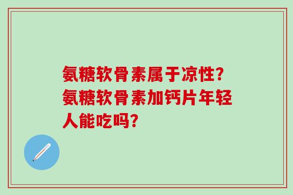 氨糖软骨素属于凉性?氨糖软骨素加钙片年轻人能吃吗?-第1张图片-氨糖科普网 氨糖软骨素属于凉性?氨糖软骨素加钙片年轻人能吃吗?-第1张图片-氨糖科普网