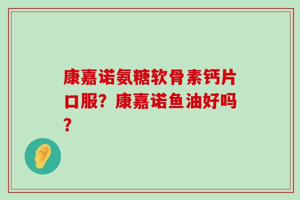 康嘉诺氨糖软骨素钙片口服?康嘉诺鱼油好吗?-第1张图片-氨糖科普网 康嘉诺氨糖软骨素钙片口服?康嘉诺鱼油好吗?-第1张图片-氨糖科普网