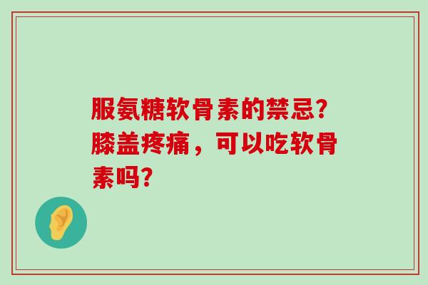 服氨糖软骨素的禁忌？膝盖疼痛，可以吃软骨素吗？-第1张图片-氨糖科普网