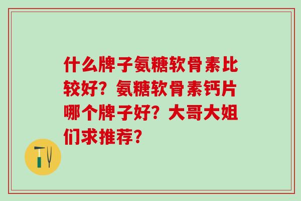 什么牌子氨糖软骨素比较好?氨糖软骨素钙片哪个牌子好?大哥大姐们求推荐?-第1张图片-氨糖科普网 什么牌子氨糖软骨素比较好?氨糖软骨素钙片哪个牌子好?大哥大姐们求推荐?-第1张图片-氨糖科普网