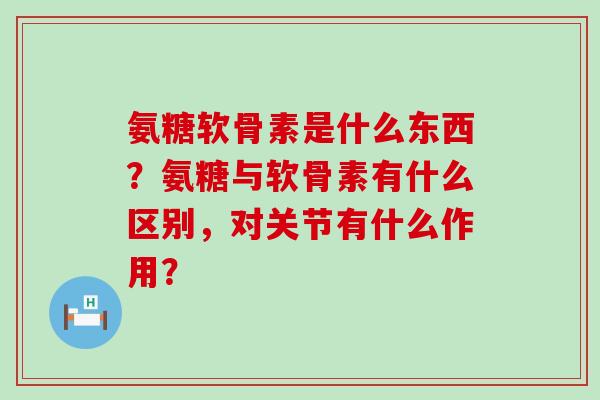 氨糖软骨素是什么东西?氨糖与软骨素有什么区别,对关节有什么作用?-第1张图片-氨糖科普网 氨糖软骨素是什么东西?氨糖与软骨素有什么区别,对关节有什么作用?-第1张图片-氨糖科普网