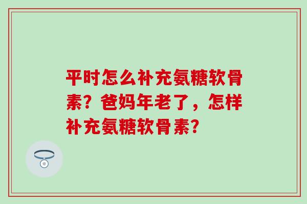 平时怎么补充氨糖软骨素?爸妈年老了,怎样补充氨糖软骨素?-第1张图片-氨糖科普网 平时怎么补充氨糖软骨素?爸妈年老了,怎样补充氨糖软骨素?-第1张图片-氨糖科普网