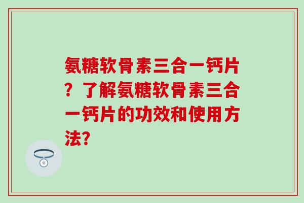 氨糖软骨素三合一钙片？了解氨糖软骨素三合一钙片的功效和使用方法？-第1张图片-氨糖科普网