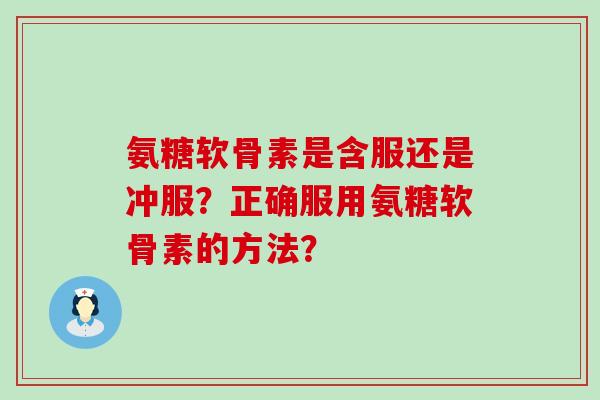 氨糖软骨素是含服还是冲服?正确服用氨糖软骨素的方法?-第1张图片-氨糖科普网 氨糖软骨素是含服还是冲服?正确服用氨糖软骨素的方法?-第1张图片-氨糖科普网