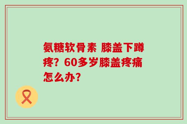 氨糖软骨素 膝盖下蹲疼?60多岁膝盖疼痛怎么办?-第1张图片-氨糖科普网 氨糖软骨素 膝盖下蹲疼?60多岁膝盖疼痛怎么办?-第1张图片-氨糖科普网