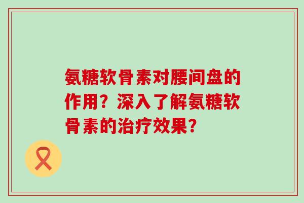 氨糖软骨素对腰间盘的作用?深入了解氨糖软骨素的治疗效果?-第1张图片-氨糖科普网 氨糖软骨素对腰间盘的作用?深入了解氨糖软骨素的治疗效果?-第1张图片-氨糖科普网