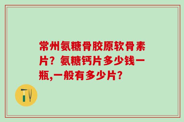常州氨糖骨胶原软骨素片?氨糖钙片多少钱一瓶,一般有多少片?-第1张图片-氨糖科普网 常州氨糖骨胶原软骨素片?氨糖钙片多少钱一瓶,一般有多少片?-第1张图片-氨糖科普网
