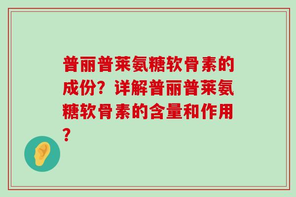 普丽普莱氨糖软骨素的成份?详解普丽普莱氨糖软骨素的含量和作用?-第1张图片-氨糖科普网 普丽普莱氨糖软骨素的成份?详解普丽普莱氨糖软骨素的含量和作用?-第1张图片-氨糖科普网