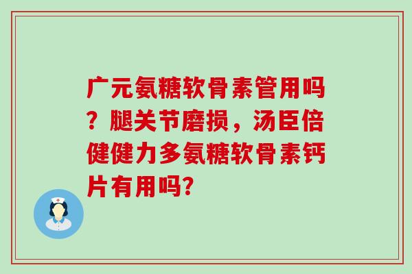 广元氨糖软骨素管用吗?腿关节磨损,汤臣倍健健力多氨糖软骨素钙片有用吗?-第1张图片-氨糖科普网 广元氨糖软骨素管用吗?腿关节磨损,汤臣倍健健力多氨糖软骨素钙片有用吗?-第1张图片-氨糖科普网
