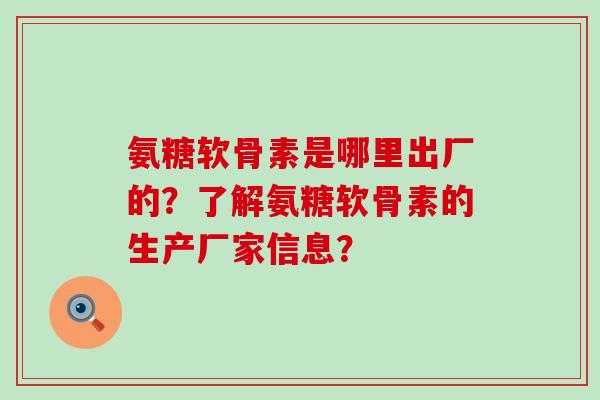 氨糖软骨素是哪里出厂的?了解氨糖软骨素的生产厂家信息?-第1张图片-氨糖科普网 氨糖软骨素是哪里出厂的?了解氨糖软骨素的生产厂家信息?-第1张图片-氨糖科普网