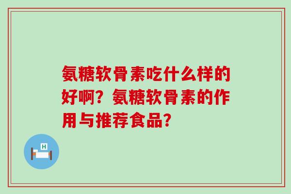 氨糖软骨素吃什么样的好啊?氨糖软骨素的作用与推荐食品?-第1张图片-氨糖科普网 氨糖软骨素吃什么样的好啊?氨糖软骨素的作用与推荐食品?-第1张图片-氨糖科普网