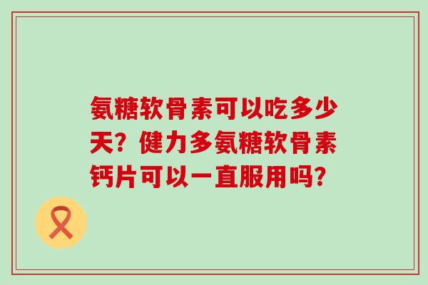 氨糖软骨素可以吃多少天?健力多氨糖软骨素钙片可以一直服用吗?-第1张图片-氨糖科普网 氨糖软骨素可以吃多少天?健力多氨糖软骨素钙片可以一直服用吗?-第1张图片-氨糖科普网