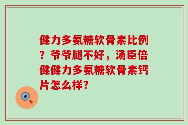健力多氨糖软骨素比例?爷爷腿不好,汤臣倍健健力多氨糖软骨素钙片怎么样?-第1张图片-氨糖科普网 健力多氨糖软骨素比例?爷爷腿不好,汤臣倍健健力多氨糖软骨素钙片怎么样?-第1张图片-氨糖科普网