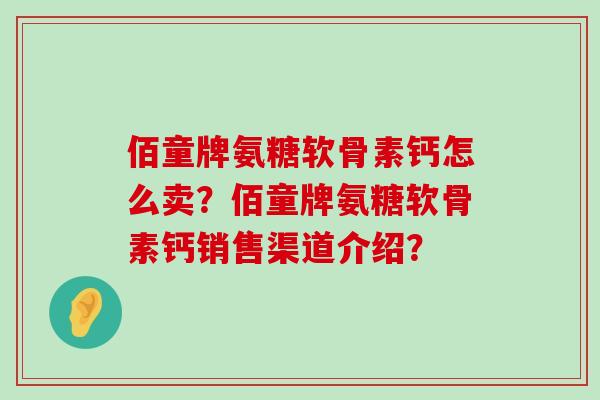 佰童牌氨糖软骨素钙怎么卖?佰童牌氨糖软骨素钙销售渠道介绍?-第1张图片-氨糖科普网 佰童牌氨糖软骨素钙怎么卖?佰童牌氨糖软骨素钙销售渠道介绍?-第1张图片-氨糖科普网