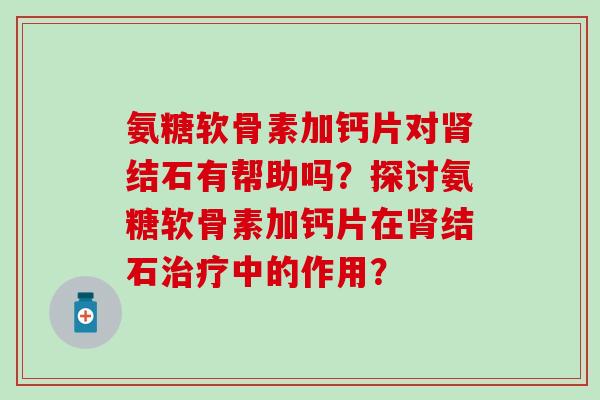 氨糖软骨素加钙片对肾结石有帮助吗?探讨氨糖软骨素加钙片在肾结石治疗中的作用?-第1张图片-氨糖科普网 氨糖软骨素加钙片对肾结石有帮助吗?探讨氨糖软骨素加钙片在肾结石治疗中的作用?-第1张图片-氨糖科普网