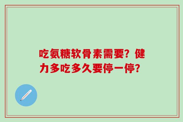 吃氨糖软骨素需要？健力多吃多久要停一停？-第1张图片-氨糖科普网