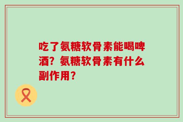 吃了氨糖软骨素能喝啤酒?氨糖软骨素有什么副作用?-第1张图片-氨糖科普网 吃了氨糖软骨素能喝啤酒?氨糖软骨素有什么副作用?-第1张图片-氨糖科普网