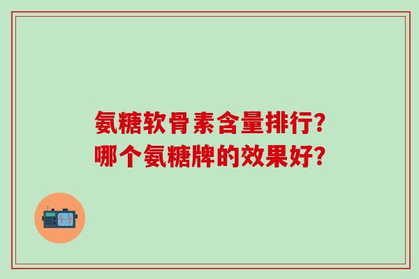 氨糖软骨素含量排行？哪个氨糖牌的效果好？-第1张图片-氨糖科普网