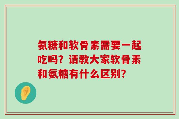氨糖和软骨素需要一起吃吗？请教大家软骨素和氨糖有什么区别？-第1张图片-氨糖科普网