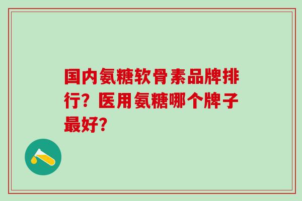 国内氨糖软骨素品牌排行?医用氨糖哪个牌子最好?-第1张图片-氨糖科普网 国内氨糖软骨素品牌排行?医用氨糖哪个牌子最好?-第1张图片-氨糖科普网