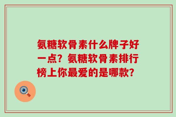 氨糖软骨素什么牌子好一点?氨糖软骨素排行榜上你最爱的是哪款?-第1张图片-氨糖科普网 氨糖软骨素什么牌子好一点?氨糖软骨素排行榜上你最爱的是哪款?-第1张图片-氨糖科普网