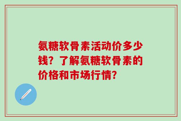氨糖软骨素活动价多少钱?了解氨糖软骨素的价格和市场行情?-第1张图片-氨糖科普网 氨糖软骨素活动价多少钱?了解氨糖软骨素的价格和市场行情?-第1张图片-氨糖科普网