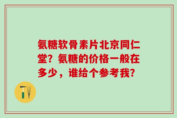 氨糖软骨素片北京同仁堂?氨糖的价格一般在多少,谁给个参考我?-第1张图片-氨糖科普网 氨糖软骨素片北京同仁堂?氨糖的价格一般在多少,谁给个参考我?-第1张图片-氨糖科普网