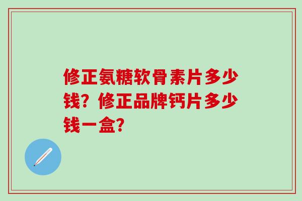修正氨糖软骨素片多少钱?修正品牌钙片多少钱一盒?-第1张图片-氨糖科普网 修正氨糖软骨素片多少钱?修正品牌钙片多少钱一盒?-第1张图片-氨糖科普网