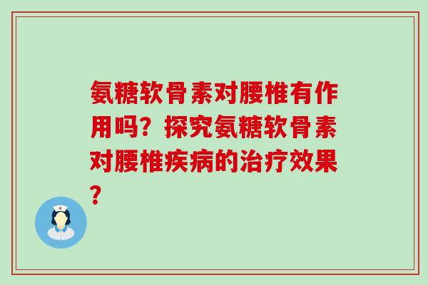 氨糖软骨素对腰椎有作用吗？探究氨糖软骨素对腰椎疾病的治疗效果？-第1张图片-氨糖科普网